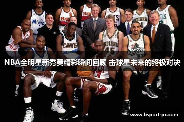 NBA全明星新秀赛精彩瞬间回顾 击球星未来的终极对决