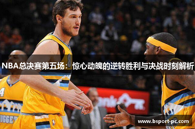 NBA总决赛第五场：惊心动魄的逆转胜利与决战时刻解析