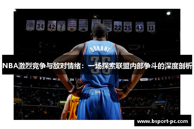 NBA激烈竞争与敌对情绪：一场探索联盟内部争斗的深度剖析