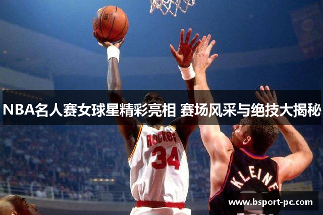 NBA名人赛女球星精彩亮相 赛场风采与绝技大揭秘