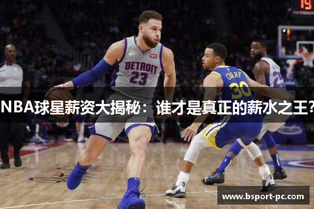 NBA球星薪资大揭秘：谁才是真正的薪水之王？