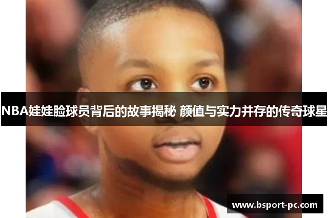 NBA娃娃脸球员背后的故事揭秘 颜值与实力并存的传奇球星