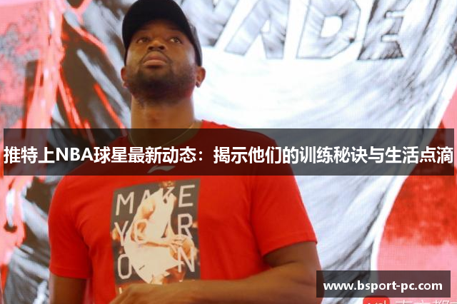 推特上NBA球星最新动态：揭示他们的训练秘诀与生活点滴