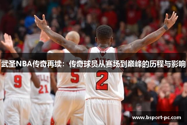 武圣NBA传奇再续：传奇球员从赛场到巅峰的历程与影响