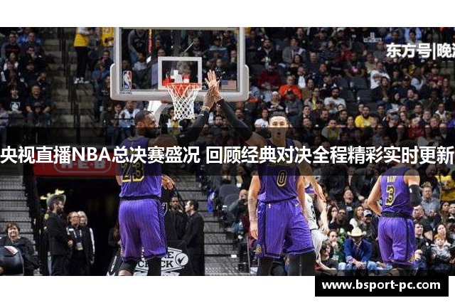 央视直播NBA总决赛盛况 回顾经典对决全程精彩实时更新