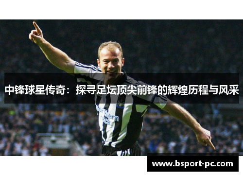 中锋球星传奇：探寻足坛顶尖前锋的辉煌历程与风采