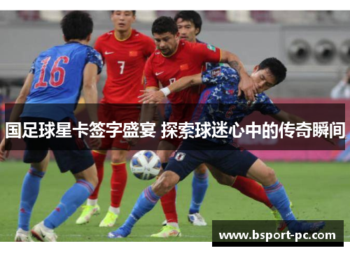 国足球星卡签字盛宴 探索球迷心中的传奇瞬间