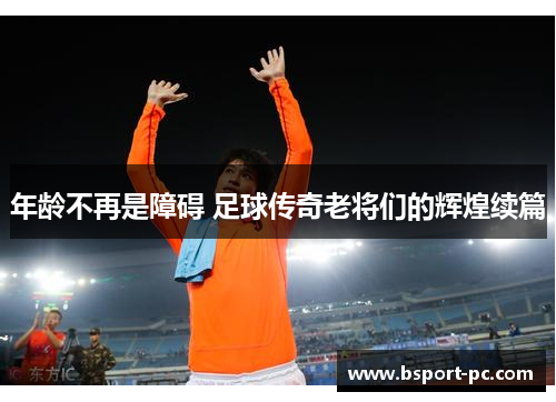 年龄不再是障碍 足球传奇老将们的辉煌续篇