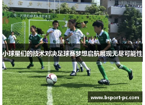 小球星们的技术对决足球赛梦想启航展现无尽可能性