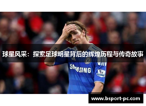 球星风采：探索足球明星背后的辉煌历程与传奇故事