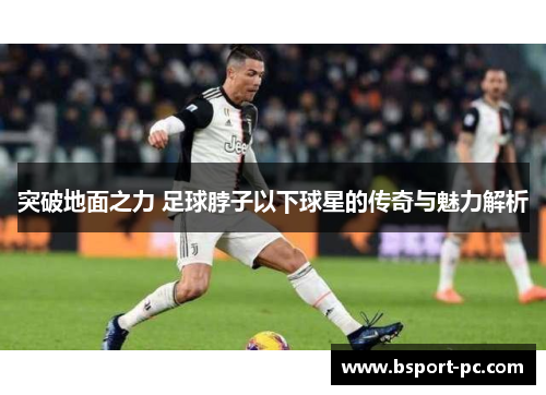 突破地面之力 足球脖子以下球星的传奇与魅力解析