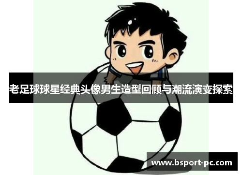 老足球球星经典头像男生造型回顾与潮流演变探索