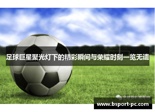 足球巨星聚光灯下的精彩瞬间与荣耀时刻一览无遗