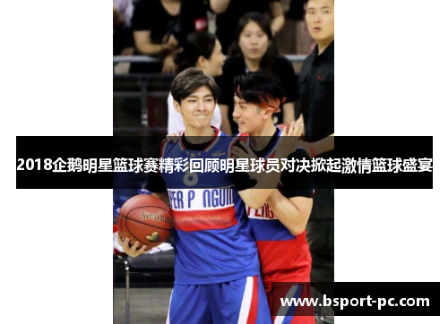 2018企鹅明星篮球赛精彩回顾明星球员对决掀起激情篮球盛宴