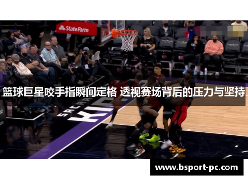 篮球巨星咬手指瞬间定格 透视赛场背后的压力与坚持