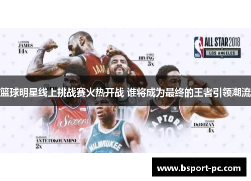 篮球明星线上挑战赛火热开战 谁将成为最终的王者引领潮流