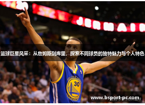 篮球巨星风采：从詹姆斯到库里，探索不同球员的独特魅力与个人特色