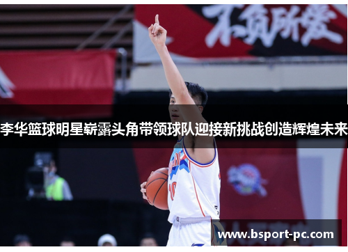李华篮球明星崭露头角带领球队迎接新挑战创造辉煌未来