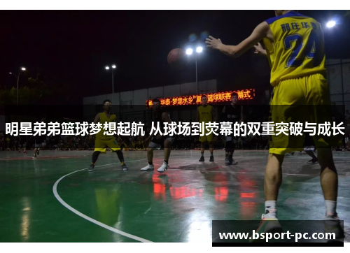 明星弟弟篮球梦想起航 从球场到荧幕的双重突破与成长
