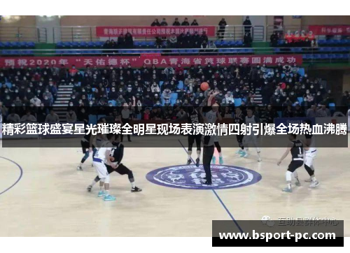 精彩篮球盛宴星光璀璨全明星现场表演激情四射引爆全场热血沸腾
