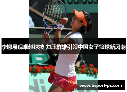 李娜展现卓越球技 力压群雄引领中国女子篮球新风潮