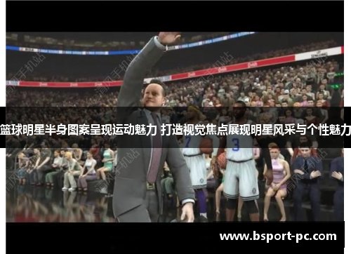 篮球明星半身图案呈现运动魅力 打造视觉焦点展现明星风采与个性魅力